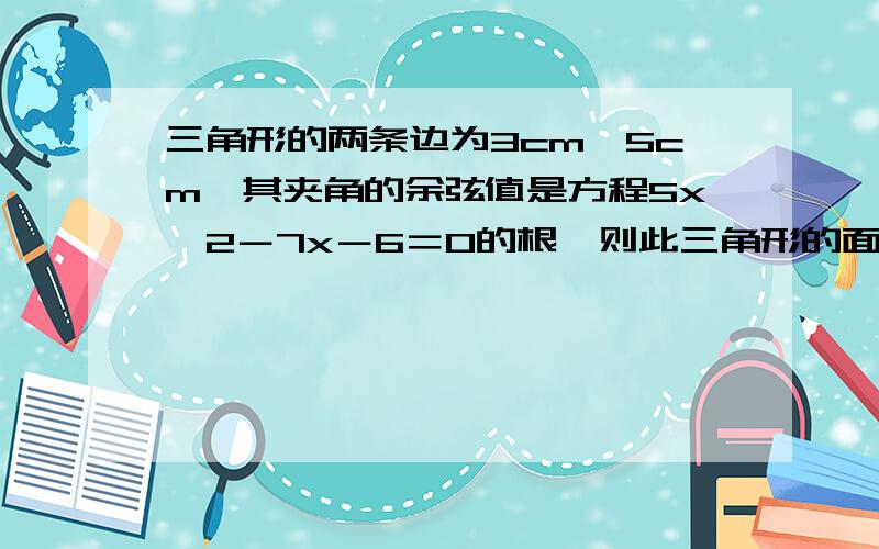 三角形的两条边为3cm、5cm,其夹角的余弦值是方程5x∧2－7x－6＝0的根,则此三角形的面积是 { }A.6cm ∧2 B.15／2cm∧2 C.8cm∧2 D.10cm∧2