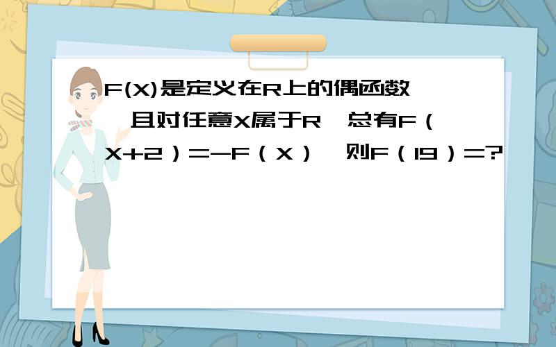 F(X)是定义在R上的偶函数,且对任意X属于R,总有F（X+2）=-F（X）,则F（19）=?