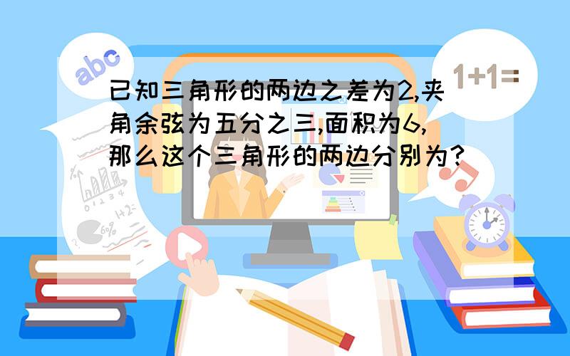 已知三角形的两边之差为2,夹角余弦为五分之三,面积为6,那么这个三角形的两边分别为?