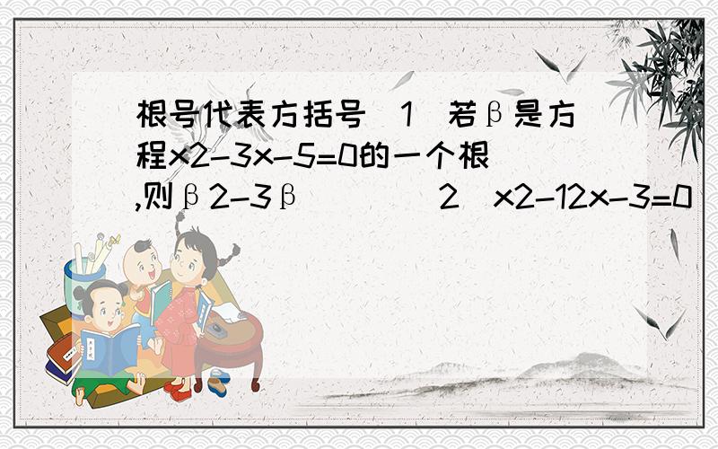 根号代表方括号（1）若β是方程x2-3x-5=0的一个根,则β2-3β___（2）x2-12x-3=0(3)[2x+1]-x=-1