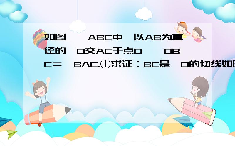 如图,△ABC中,以AB为直径的⊙O交AC于点D,∠DBC＝∠BAC.⑴求证：BC是⊙O的切线如图,△ABC中,以AB为直径的⊙O交AC于点D,∠DBC＝∠BAC. ⑴求证：BC是⊙O的切线 ⑵若⊙O的半径为2,∠BAC＝30°,求图中阴影