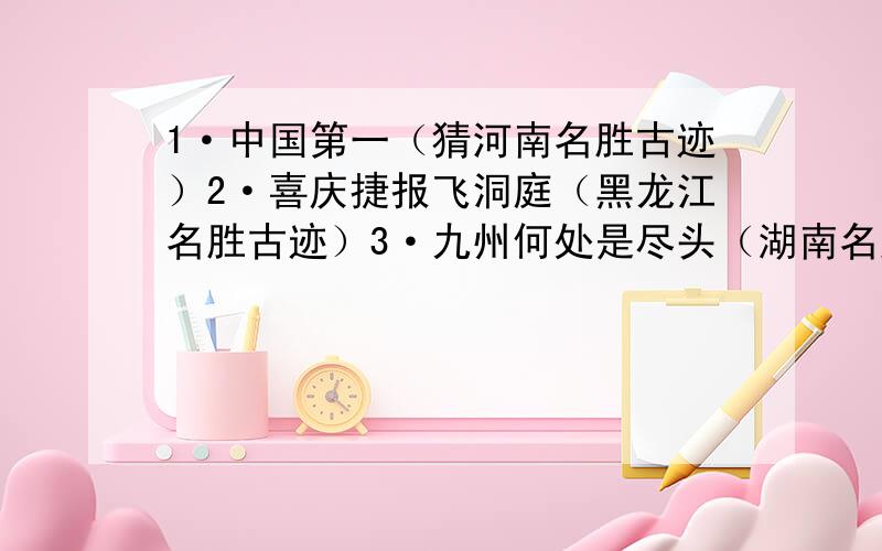 1·中国第一（猜河南名胜古迹）2·喜庆捷报飞洞庭（黑龙江名胜古迹）3·九州何处是尽头（湖南名胜古迹）4·二水中分天下流（广西名胜古迹）5·北斗光照山石同（广东名胜古迹）那个是海