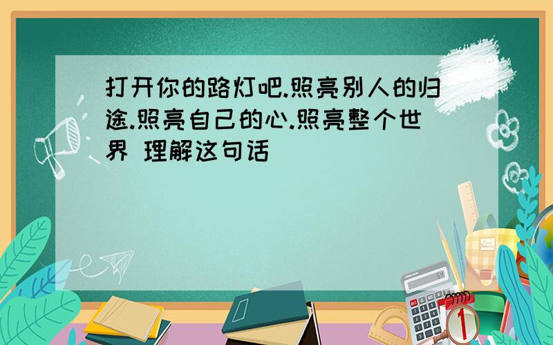 打开你的路灯吧.照亮别人的归途.照亮自己的心.照亮整个世界 理解这句话