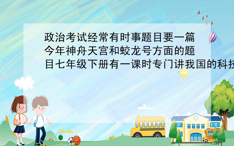 政治考试经常有时事题目要一篇今年神舟天宫和蛟龙号方面的题目七年级下册有一课时专门讲我国的科技技术的现状 要一些关于这方面的选择题、阅读材料和答案 一般出题老师喜欢出这样