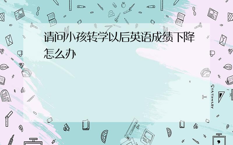 请问小孩转学以后英语成绩下降怎么办