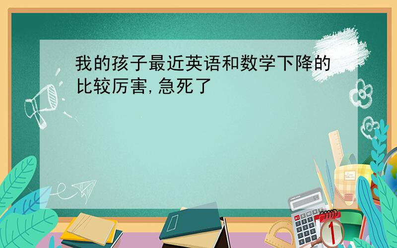 我的孩子最近英语和数学下降的比较厉害,急死了