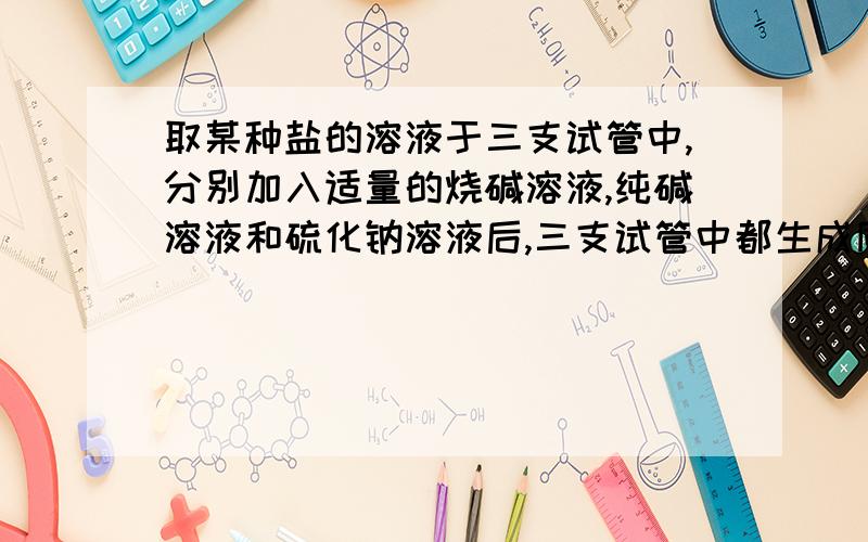 取某种盐的溶液于三支试管中,分别加入适量的烧碱溶液,纯碱溶液和硫化钠溶液后,三支试管中都生成同样的沉淀．此盐是（ ）A.AgNO3 B.FeCl3 C.Al2(SO4)3 D.CuSO4不要认为是题目错了,这是竞赛试题,