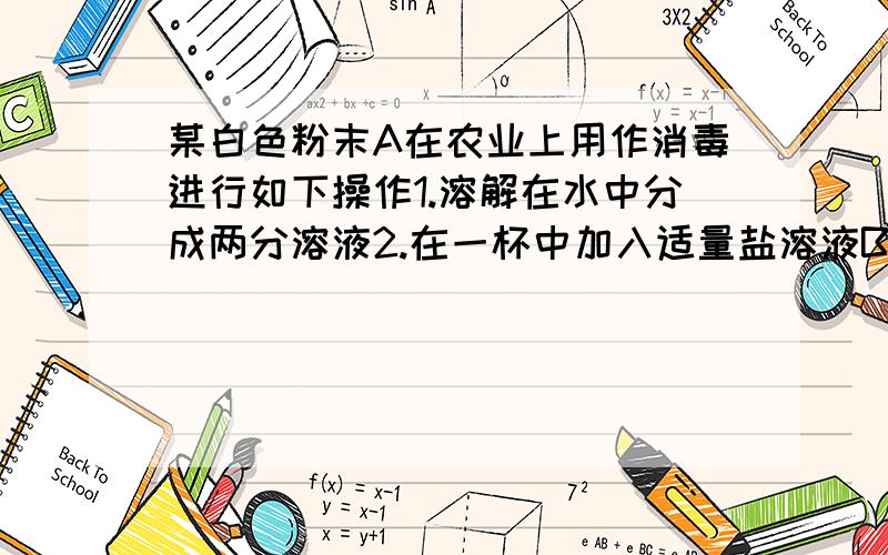 某白色粉末A在农业上用作消毒进行如下操作1.溶解在水中分成两分溶液2.在一杯中加入适量盐溶液B恰好沉淀完全,过滤,得到白色沉淀和蓝色溶液3.在另一份加入适量C恰好沉淀完全,过滤,得到蓝