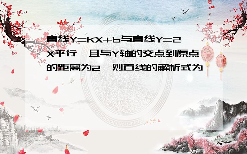 直线Y=KX+b与直线Y=2X平行,且与Y轴的交点到原点的距离为2,则直线的解析式为