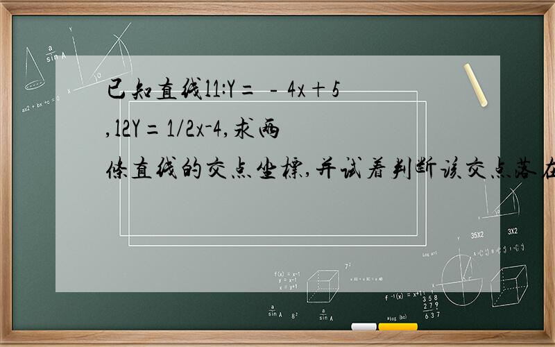 已知直线l1:Y=﹣4x+5,l2Y=1/2x-4,求两条直线的交点坐标,并试着判断该交点落在哪个象限内?