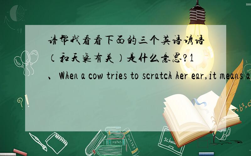 请帮我看看下面的三个英语谚语（和天气有关）是什么意思?1、When a cow tries to scratch her ear,it means a shower is very near.2、Rainbow at noon,more rain soon.3、The sharper the blast,the sooner it is past.