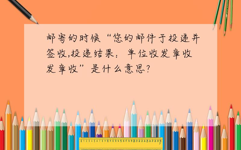 邮寄的时候“您的邮件于投递并签收,投递结果：单位收发章收发章收”是什么意思?