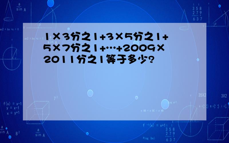 1×3分之1+3×5分之1+5×7分之1+…+2009×2011分之1等于多少?