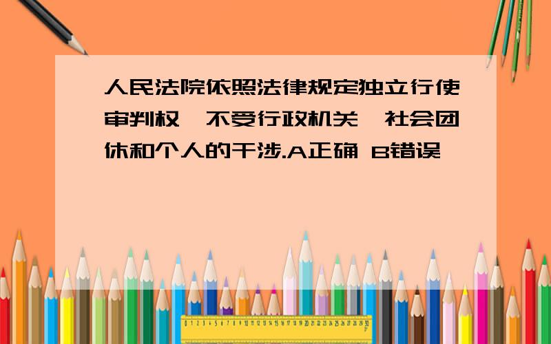 人民法院依照法律规定独立行使审判权,不受行政机关、社会团休和个人的干涉.A正确 B错误