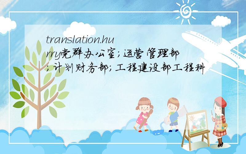 translation.hurry党群办公室;运营管理部;计划财务部;工程建设部工程科