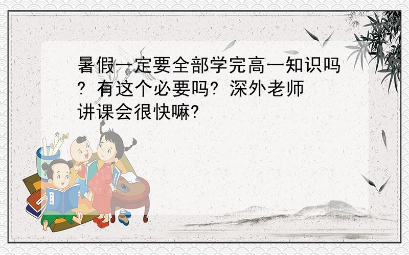 暑假一定要全部学完高一知识吗? 有这个必要吗? 深外老师讲课会很快嘛?