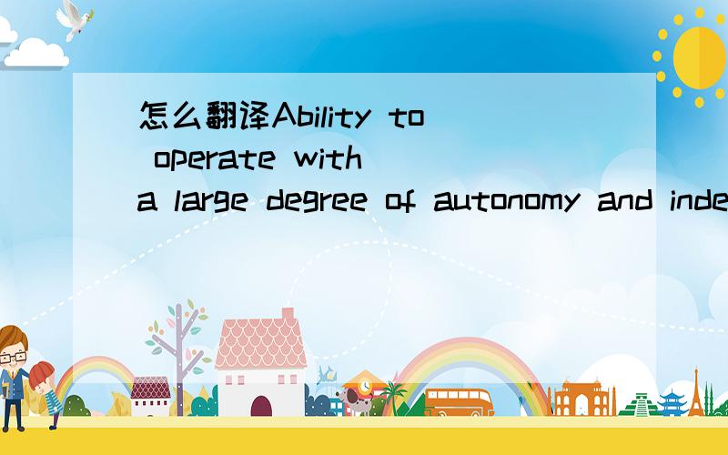 怎么翻译Ability to operate with a large degree of autonomy and independence