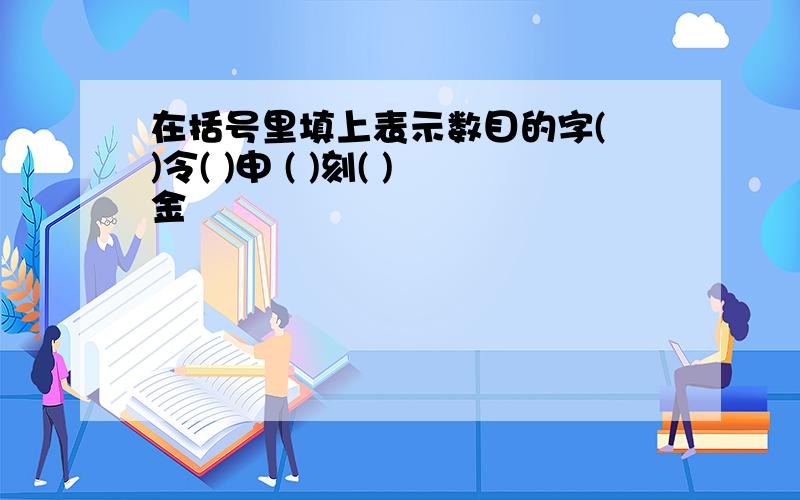 在括号里填上表示数目的字( )令( )申 ( )刻( )金