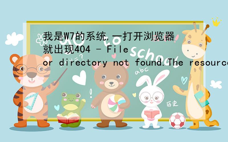 我是W7的系统,一打开浏览器就出现404 - File or directory not found.The resource you are looking for404 - File or directory not found.The resource you are looking for might have been removed,had its name changed,or is temporarily unavailab