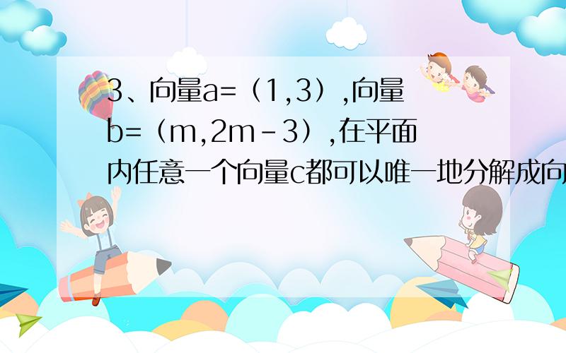 3、向量a=（1,3）,向量b=（m,2m-3）,在平面内任意一个向量c都可以唯一地分解成向量c=x向量a+y向量b则吗的取值范围（ ）A （-∞,-9/5）∪（-9/5,+∞）B （-∞,9/5）∪（9/5,+∞）C （-∞,-3）∪（-3,+∞