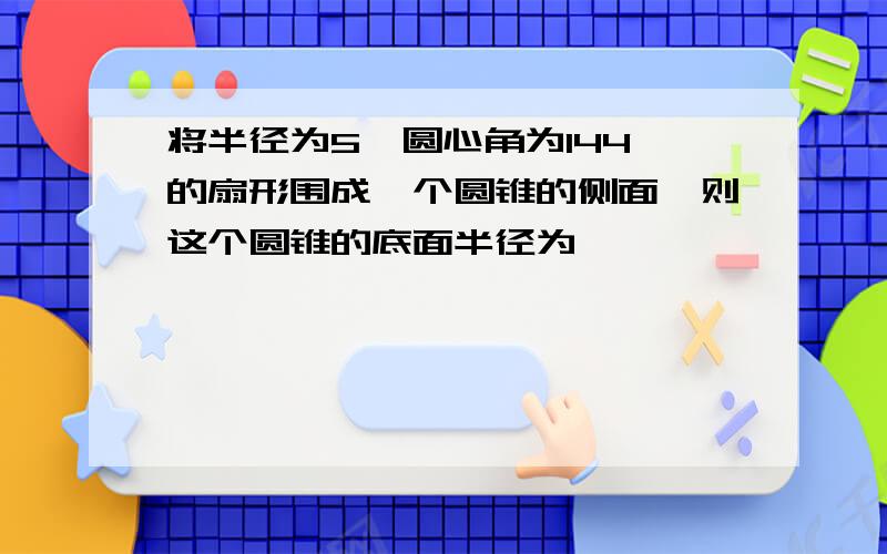 将半径为5,圆心角为144°的扇形围成一个圆锥的侧面,则这个圆锥的底面半径为