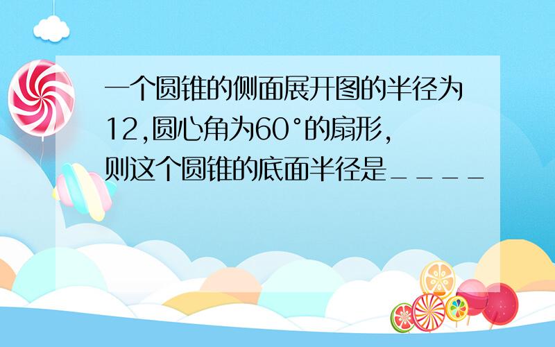 一个圆锥的侧面展开图的半径为12,圆心角为60°的扇形,则这个圆锥的底面半径是____