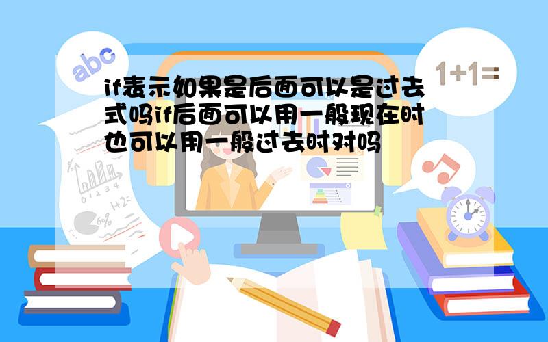 if表示如果是后面可以是过去式吗if后面可以用一般现在时也可以用一般过去时对吗