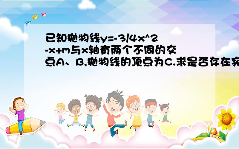已知抛物线y=-3/4x^2-x+m与x轴有两个不同的交点A、B,抛物线的顶点为C.求是否存在实数m,使△ABC为等腰直角三角形.