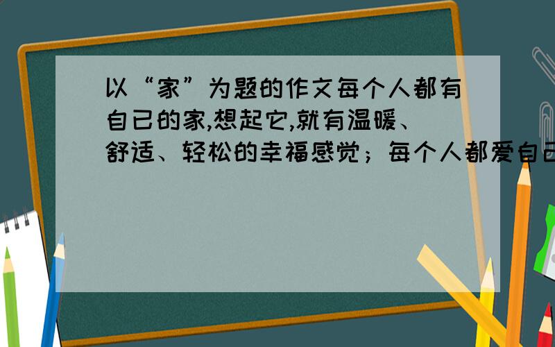 以“家”为题的作文每个人都有自已的家,想起它,就有温暖、舒适、轻松的幸福感觉；每个人都爱自己的家.字数600左右