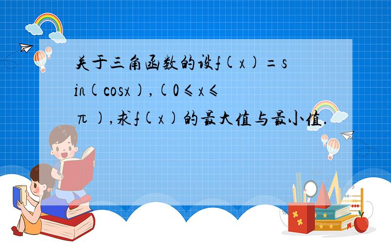 关于三角函数的设f(x)=sin(cosx),(0≤x≤π),求f(x)的最大值与最小值.