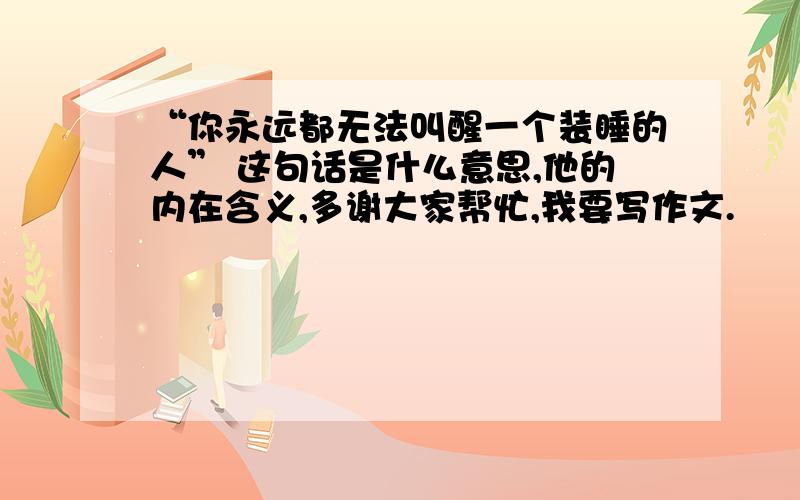 “你永远都无法叫醒一个装睡的人” 这句话是什么意思,他的内在含义,多谢大家帮忙,我要写作文.