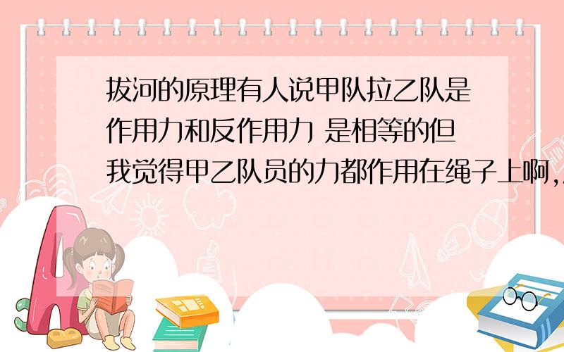 拔河的原理有人说甲队拉乙队是作用力和反作用力 是相等的但我觉得甲乙队员的力都作用在绳子上啊,应该是平衡力?拔河时为什么会向一边拉?（关于摩擦力和合力大小）