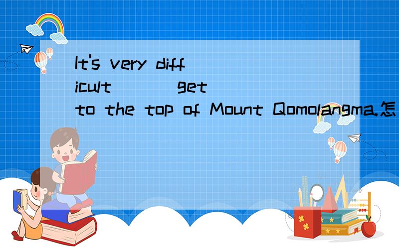 It's very difficult ( ) get to the top of Mount Qomolangma.怎么填?