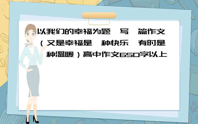 以我们的幸福为题,写一篇作文（又是幸福是一种快乐,有时是一种温暖）高中作文650字以上