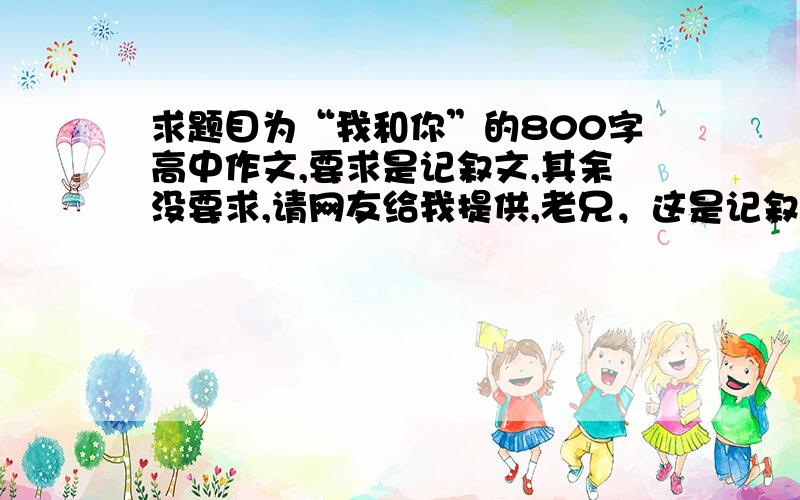 求题目为“我和你”的800字高中作文,要求是记叙文,其余没要求,请网友给我提供,老兄，这是记叙文吗？要现成的，不要提示