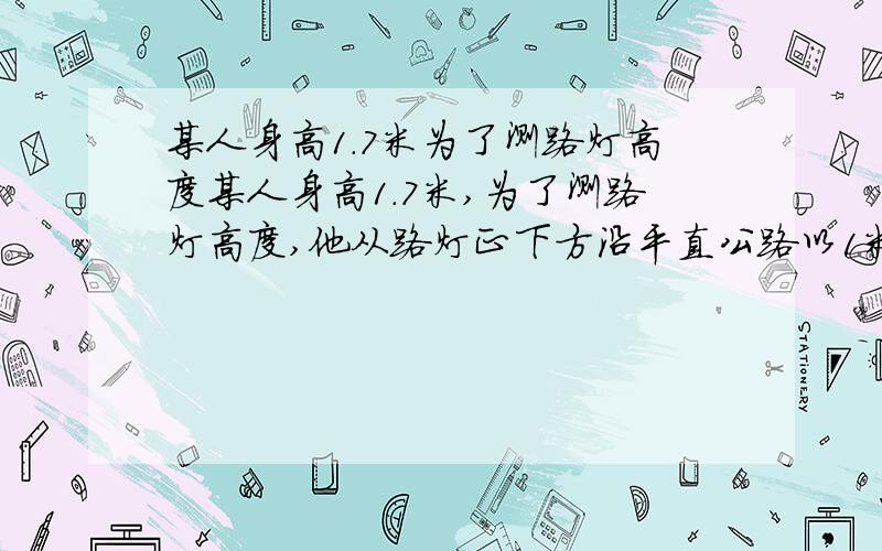 某人身高1.7米为了测路灯高度某人身高1.7米,为了测路灯高度,他从路灯正下方沿平直公路以1米/秒的速度匀速走开,某时刻他的影子1.3米,再过2秒,他的影子1.8米,问路灯高度是多少米?