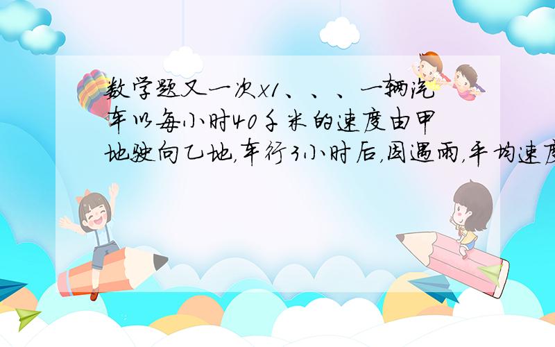 数学题又一次x1、、、一辆汽车以每小时40千米的速度由甲地驶向乙地，车行3小时后，因遇雨，平均速度被迫每小时减少10千米，结果到乙地比预计的时间晚了45分钟，求甲、乙两地的距离。