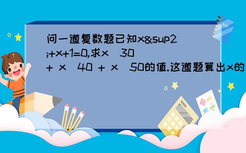 问一道复数题已知x²+x+1=0,求x^30 + x^40 + x^50的值.这道题算出x的具体值,用三角函数式或指数式求也能不麻烦地算出来,但求教除此之外还有什么简单算法吗?