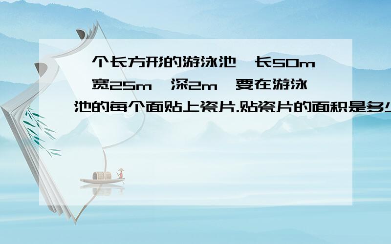 一个长方形的游泳池,长50m、宽25m、深2m,要在游泳池的每个面贴上瓷片.贴瓷片的面积是多少平方米?