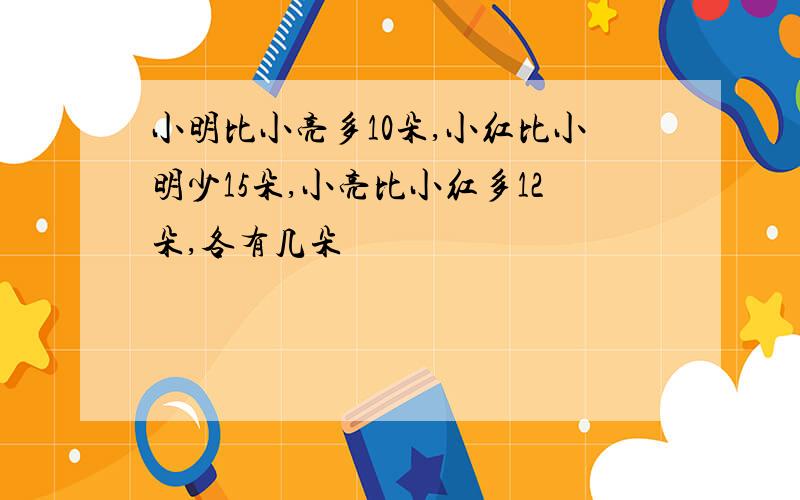 小明比小亮多10朵,小红比小明少15朵,小亮比小红多12朵,各有几朵