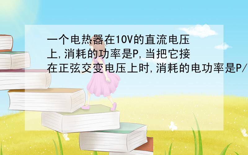 一个电热器在10V的直流电压上,消耗的功率是P,当把它接在正弦交变电压上时,消耗的电功率是P/4,则该交变电压的峰值是多少