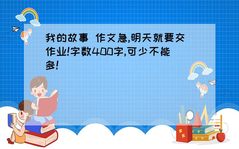 我的故事 作文急,明天就要交作业!字数400字,可少不能多!