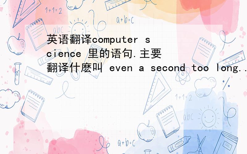 英语翻译computer science 里的语句.主要翻译什麽叫 even a second too long..