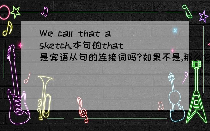 We call that asketch.本句的that是宾语从句的连接词吗?如果不是,那么它在本句起什么作用,怎么译?可以把本句改为We call a sketch.而且就我所知call后也不接宾语从句呀?