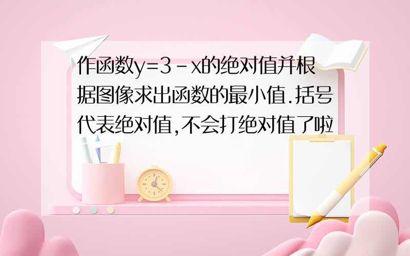 作函数y=3-x的绝对值并根据图像求出函数的最小值.括号代表绝对值,不会打绝对值了啦