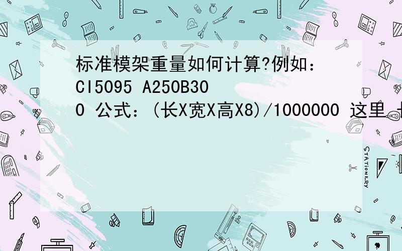 标准模架重量如何计算?例如：CI5095 A250B300 公式：(长X宽X高X8)/1000000 这里 长 和 宽 500X950 请问 高怎么确定?我们部长 算出来 重量是 3500 ,始终没明白 高怎么算,