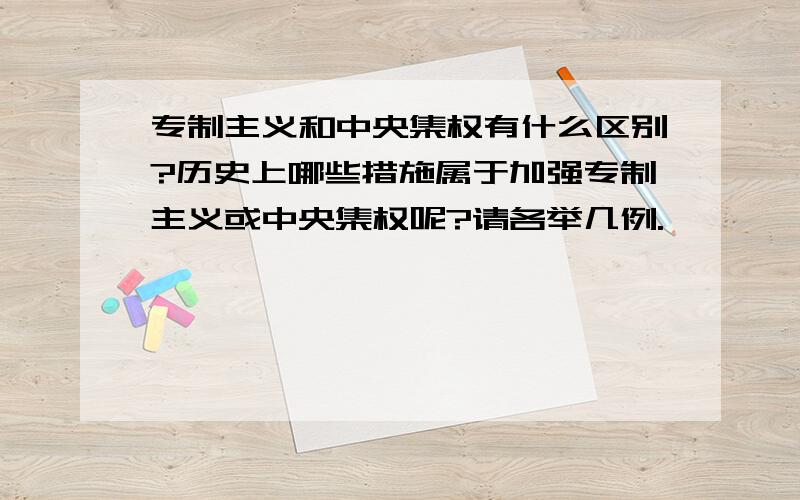 专制主义和中央集权有什么区别?历史上哪些措施属于加强专制主义或中央集权呢?请各举几例.