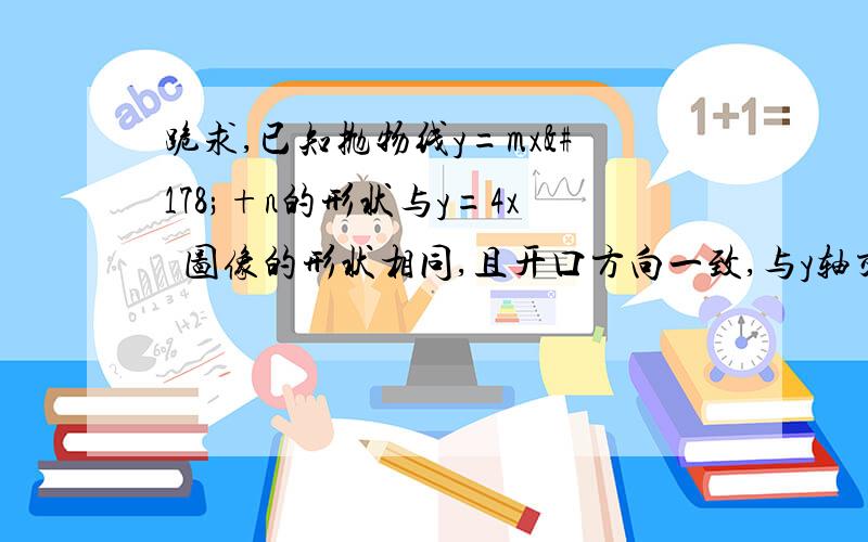 跪求,已知抛物线y=mx²+n的形状与y=4x²图像的形状相同,且开口方向一致,与y轴交于（0,4）,试求抛物线的解析式