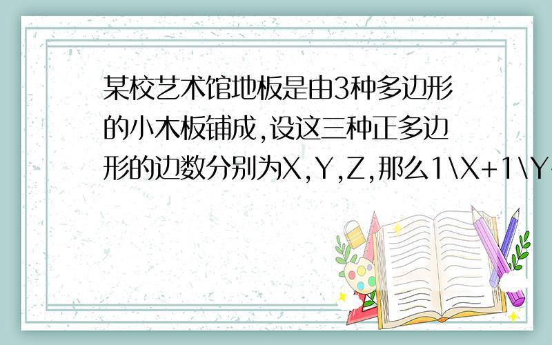 某校艺术馆地板是由3种多边形的小木板铺成,设这三种正多边形的边数分别为X,Y,Z,那么1\X+1\Y+1\Z的值是多少要有过程噢....