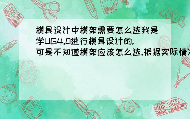 模具设计中模架需要怎么选我是学UG4.0进行模具设计的,可是不知道模架应该怎么选.根据实际情况,模架应该怎么选择啊?然后A板和B板又需要怎么设计啊?